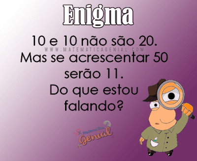 Enigma: 10 e 10 não são 20. Mas se acrescentar 50 serão 11. Do que estou falando?