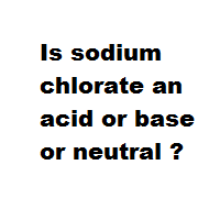 Is sodium chlorate an acid or base or neutral ?