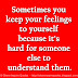 Sometimes you keep your feelings to yourself because it's hard for someone else to understand them.