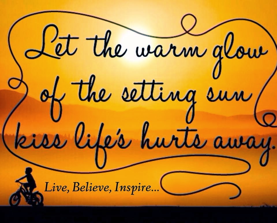LET THE WARM GLOW OF THE SETTING SUN KISS LIFES HURTS AWAY 