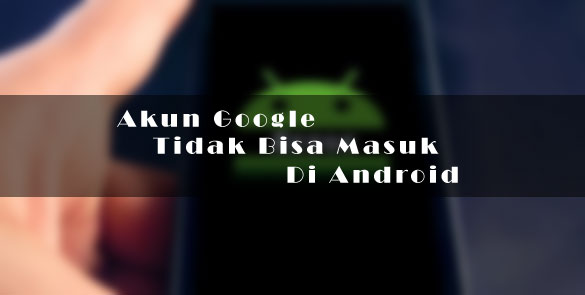 Cara Mengatasi Kenapa Tidak Bisa Masuk Akun Google Di Android