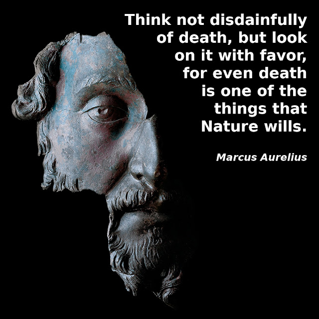 Marcus Aurelius: Think not disdainfully of death, but look on it with favor for even death is one of the things that Nature wills.