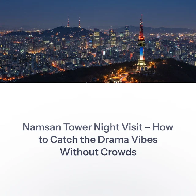 Namsan Tower Night Visit – How to Catch the Drama Vibes Without Crowds