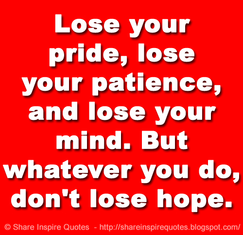 Lose Your Pride Lose Your Patience And Lose Your Mind But Whatever You Do Don T Lose Hope Share Inspire Quotes