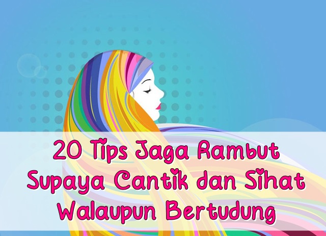 20 Tips Jaga Rambut Supaya Cantik dan Sihat Walaupun Bertudung