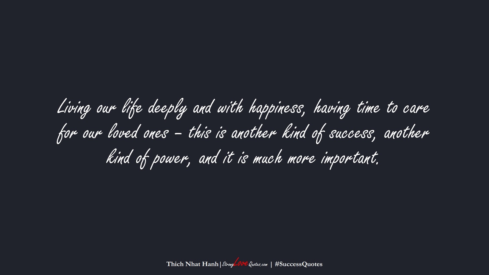 Living our life deeply and with happiness, having time to care for our loved ones – this is another kind of success, another kind of power, and it is much more important. (Thich Nhat Hanh);  #SuccessQuotes