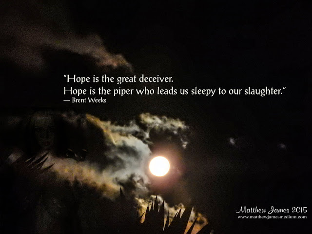 'Hope is the great deceiver. Hope is the piper who leads us sleepy to our slaughter' - Brent Weeks