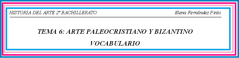 http://www.educa2.madrid.org/web/educamadrid/principal/files/dbdad391-972f-49c4-9c08-9aea3af9b238/Tema%206%20Vocabulario%20Paleocristiano%20y%20Bizantino.pdf