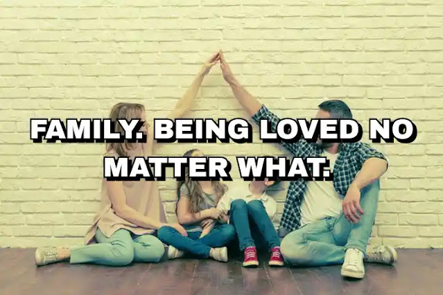 Family. Being loved no matter what.