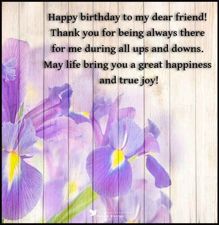 Happy birthday to my dear friend! Thank you for being always there for me during all ups and downs. May life bring you a great happiness and true joy!