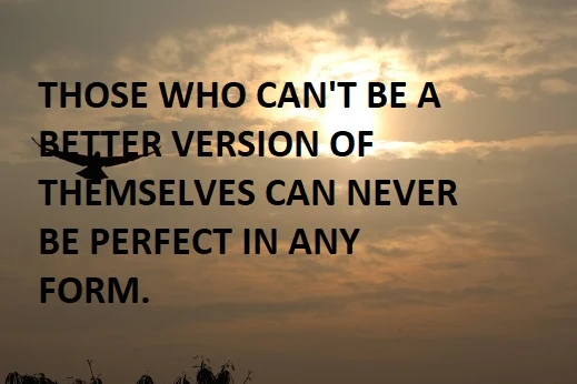 THOSE WHO CAN'T BE A BETTER VERSION OF THEMSELVES CAN NEVER BE PERFECT IN ANY FORM.