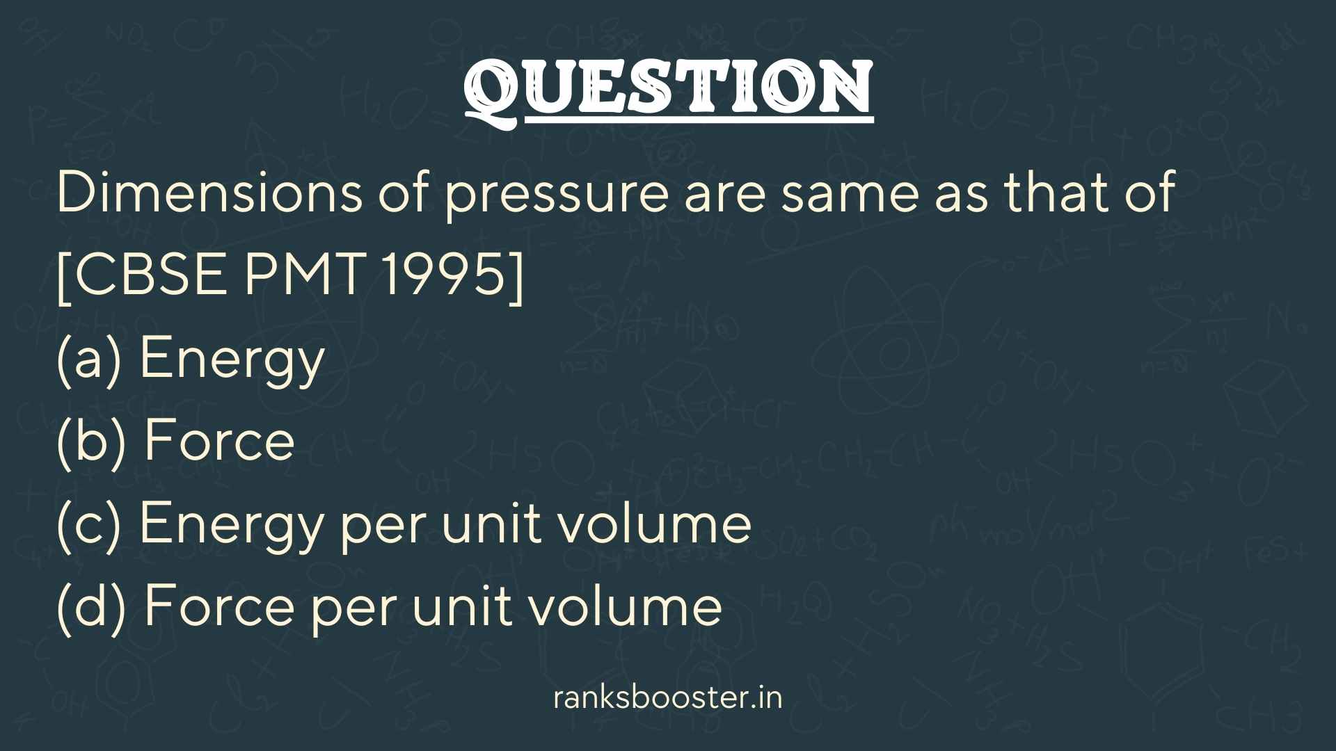Question: Dimensions of pressure are same as that of [CBSE PMT 1995] (a) Energy (b) Force (c) Energy per unit volume (d) Force per unit volume