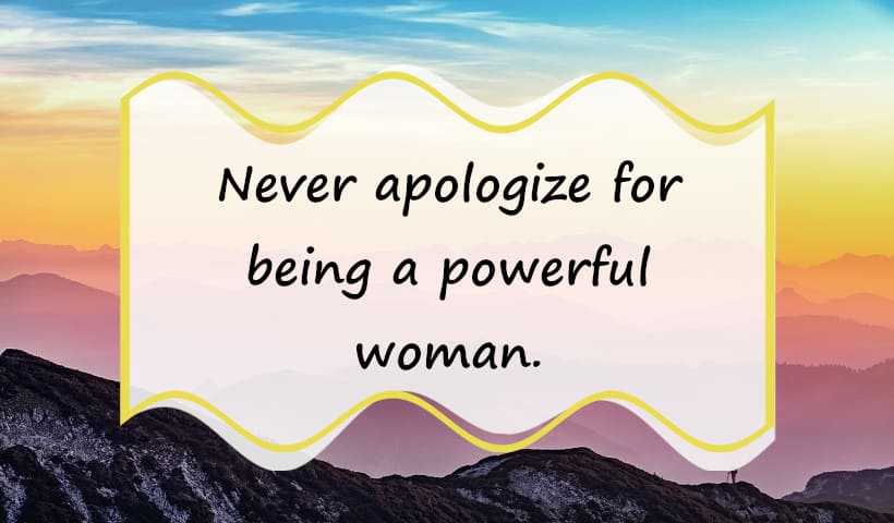 Never apologize for being a powerful woman.