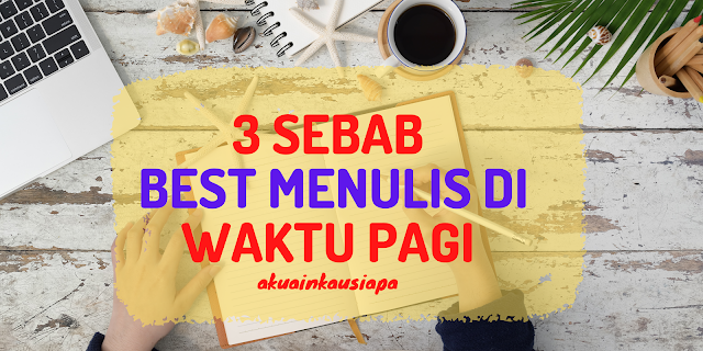 3 SEBAB BEST MENULIS DI WAKTU PAGI