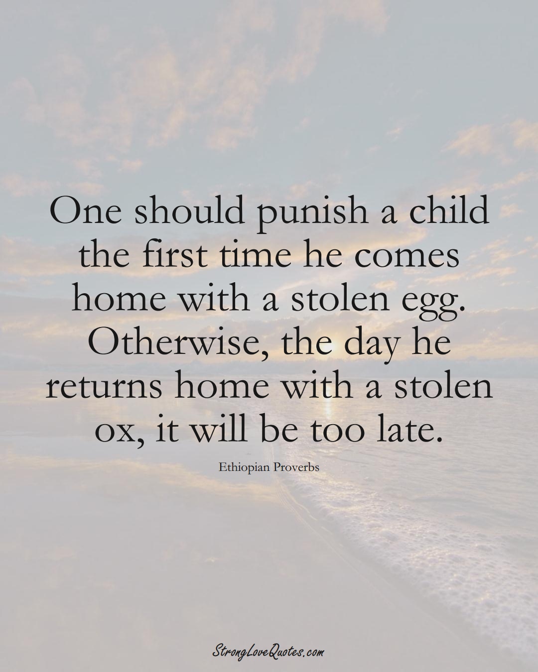 One should punish a child the first time he comes home with a stolen egg. Otherwise, the day he returns home with a stolen ox, it will be too late. (Ethiopian Sayings);  #AfricanSayings