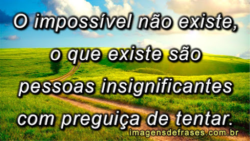 O impossível não existe, o que existe são pessoas insignificantes com preguiça de tentar