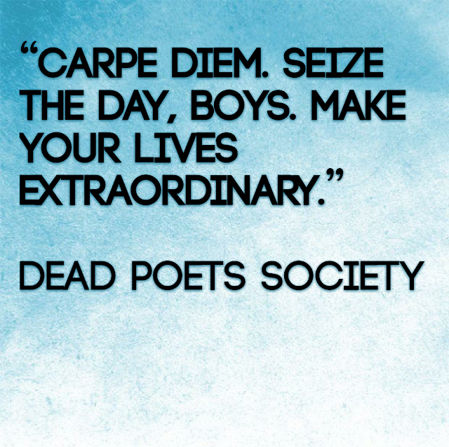 Carpe diem. Seize the day, boys. Make your lifes extraordinary - Dead Poets Society