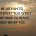 DON'T BE SELFISH TO ATTAIN WHAT YOU WANT INSTEAD HAVE PATIENCE TO ATTAIN WHAT YOU WANT.