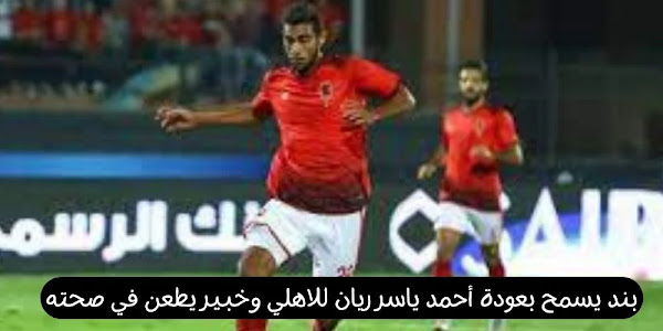 بند يسمح بعودة أحمد ياسر ريان للاهلي وخبير يطعن في صحته