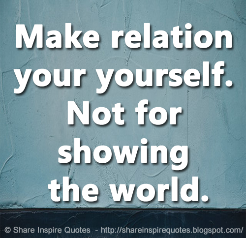 Make relation your yourself. Not for showing the world.