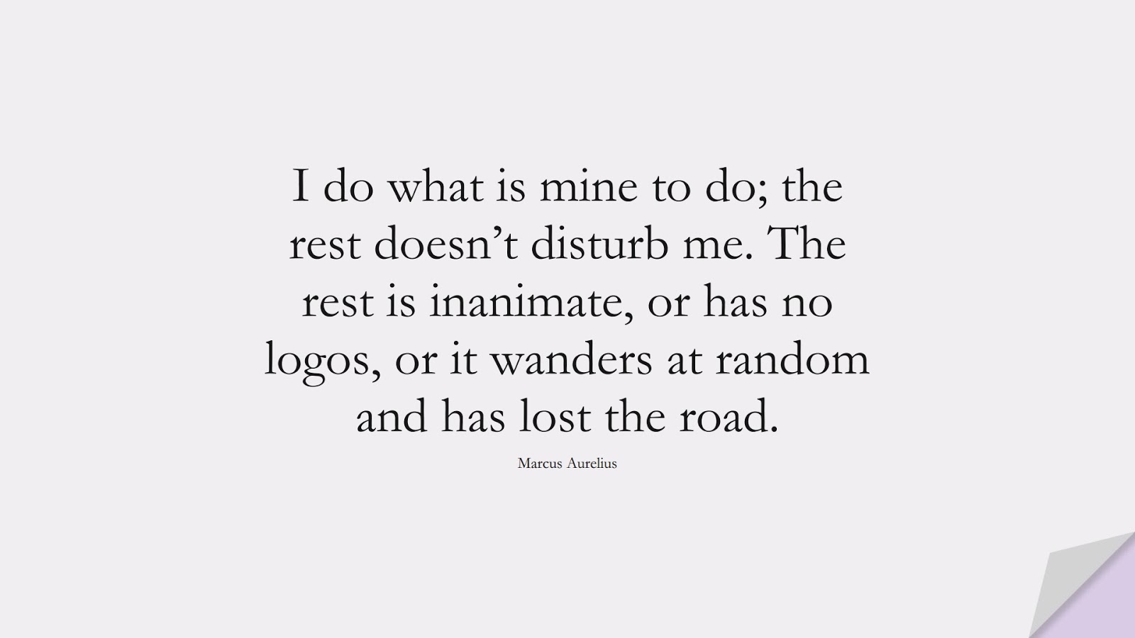 I do what is mine to do; the rest doesn’t disturb me. The rest is inanimate, or has no logos, or it wanders at random and has lost the road. (Marcus Aurelius);  #MarcusAureliusQuotes