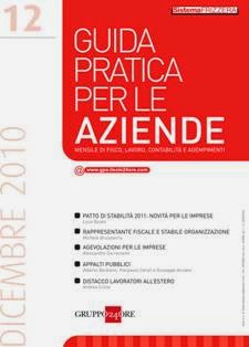 Guida Pratica per le Aziende - Dicembre 2010 | TRUE PDF | Mensile | Amministrazione del Personale | Professionisti | Tributi | Normativa
Guida Pratica per le Aziende, lo strumento innovativo che offre soluzioni semplici ed operative per supportare l'attività di chi ogni giorno affronta le tematiche relative all'amministrazione d'Azienda: dalla gestione del ciclo attivo e passivo e degli incassi e pagamenti, alle procedure contabili,agli adempimenti fiscali, contabili, societari e contrattuali.