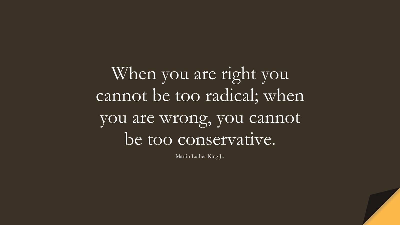 When you are right you cannot be too radical; when you are wrong, you cannot be too conservative. (Martin Luther King Jr.);  #MartinLutherKingJrQuotes