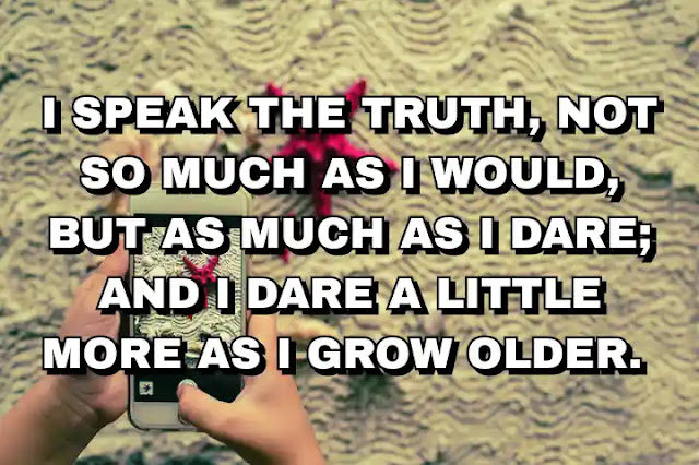 I speak the truth, not so much as I would, but as much as I dare; and I dare a little more as I grow older.