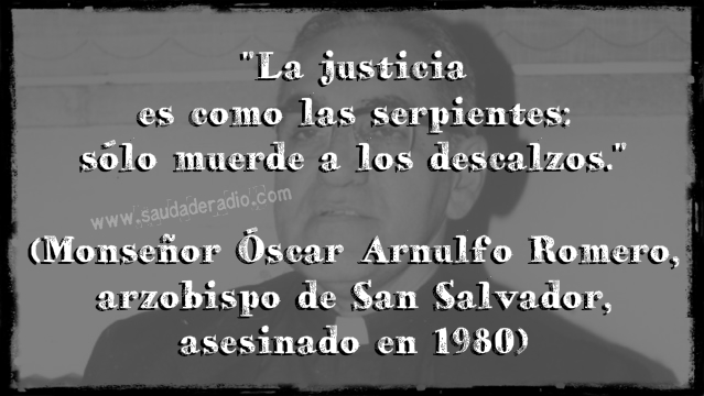 "La justicia es como la serpientes: sólo muerde a los descalzos." Monseñor Óscar Arnulfo Romero