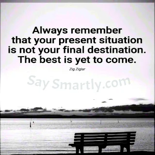Always remember that your present situation is not your final destination. The best is yet to come. _ Zig Ziglar