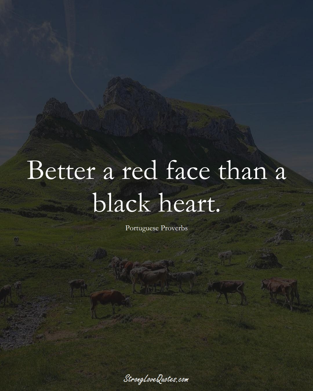 Better a red face than a black heart. (Portuguese Sayings);  #EuropeanSayings
