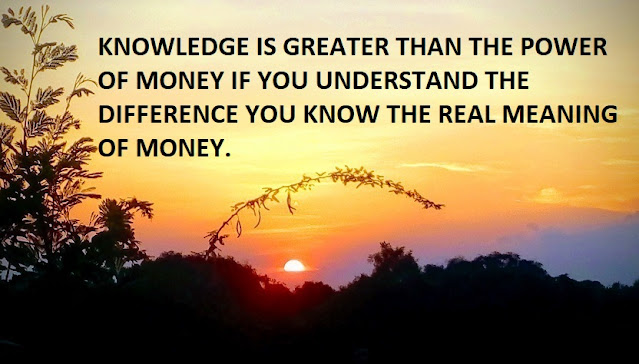 KNOWLEDGE IS GREATER THAN THE POWER OF MONEY IF YOU UNDERSTAND THE DIFFERENCE YOU KNOW THE REAL MEANING OF MONEY.