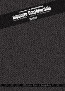 Rapporto Confidenziale. Rivista digitale di cultura cinematografica 6 - Giugno 2008 | ISSN 2235-1329 | TRUE PDF | Mensile | Cinema | Recensioni | Tempo Libero
Dalla sua nascita Rapporto Confidenziale risponde all’esigenza di dare conto del cinema, dei film e dei suoi autori, in assoluta libertà, svincolati dai diktat del mercato, in primis editoriale, dalla schiavitù delle uscite settimanali, dalla noia delle sale e dall’incubo delle multisale; in una parola: emancipazione – dal cinema trattato come merce, dalla visione intesa come intrattenimento. Dalla sua nascita Rapporto Confidenziale parla di cinema invisibile, mai distribuito, sommerso ed artigiano, cercando di dare voce alle esperienze ed alle realtà che reputiamo interessanti ed ancora poco conosciute. Ma pure di cinema classico dimenticato, di capolavori sottovalutati, di autori scivolati immeritatamente nell’oblio, dei classici del futuro, senza rinunciare ad incursioni nei film e fra i registi più noti.
Rapporto Confidenziale conta su di una redazione ed una rete di oltre 130 collaboratori in Italia, Svizzera e nel resto del mondo (fra cui Stati Uniti, Inghilterra, Francia): un gruppo di professionisti, giornalisti, curatori, critici e storici del cinema e dell’arte, di blogger, di esperti di comunicazione, di docenti e ricercatori universitari, di grafici, di fotografi e illustratori, di filmmaker e sceneggiatori, ma pure di appassionati ed accaniti cinefili.