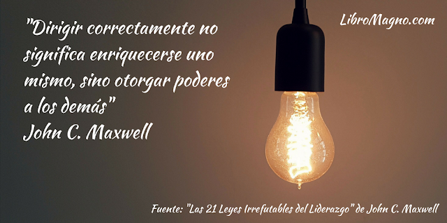 "Dirigir correctamente no significa enriquecerse uno mismo, sino otorgar poderes a los demás" John C. Maxwell