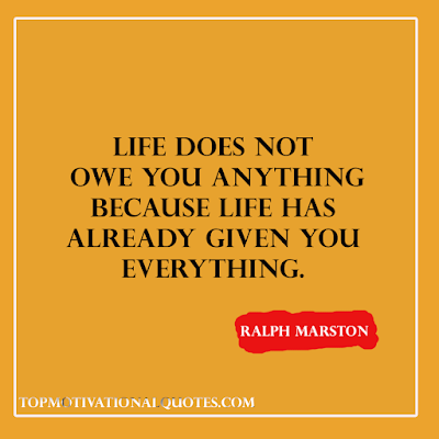 Life does not owe you anything because life has already given you everything.    Ralph Marston - positive quote about life