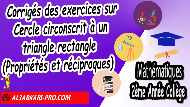 Corrigés des exercices sur Cercle circonscrit à un triangle rectangle (Propriétés et réciproques) - 2ème Année Collège Triangle rectangle et cercle, Cercle circonscrit à un triangle rectangle (Propriétés et réciproques), Cercle circonscrit (graphiques), Constructions de triangles rectangles, triangle rectangle et cercle exercices corrigés pdf, triangle rectangle et cercle 2ème année collège pdf exercices, triangle rectangle et cercle exercices corrigés 2eme année collège, triangle rectangle et cercle pdf, triangle rectangle et cercle cours, triangle rectangle et cercle - ppt, triangle rectangle et cercle circonscrit, Mathématiques de 2ème Année Collège 2AC, Maths 2APIC option française, Cours sur Triangle rectangle et cercle, Résumé sur Triangle rectangle et cercle, Exercices corrigés sur Triangle rectangle et cercle, Travaux dirigés td sur Triangle rectangle et cercle