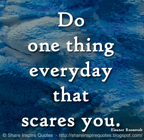 Do one thing everyday that scares you. ~Eleanor Roosevelt