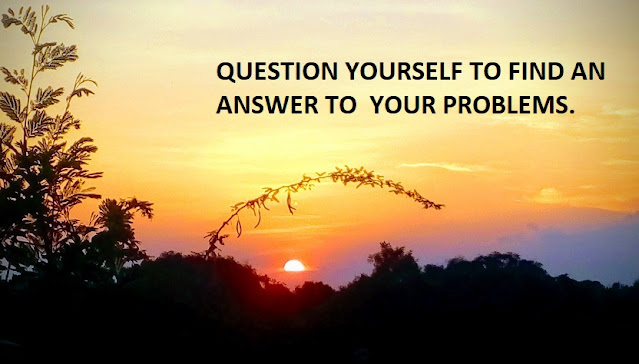 QUESTION YOURSELF TO FIND AN ANSWER TO  YOUR PROBLEMS.