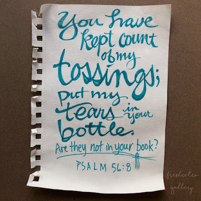 You have kept count of my tossings; put my tears in your bottle. Are they not in your book? Psalm 56:8