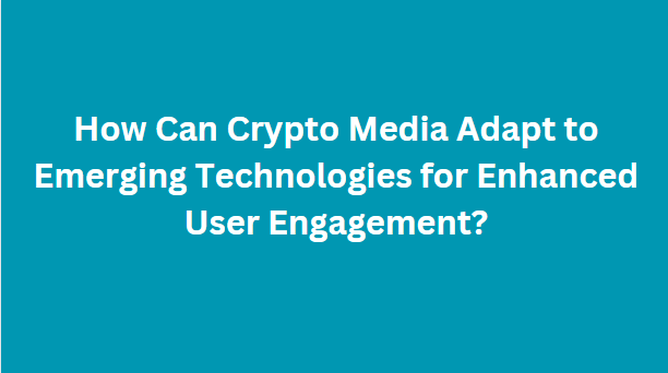 How Can Crypto Media Adapt to Emerging Technologies for Enhanced User Engagement?