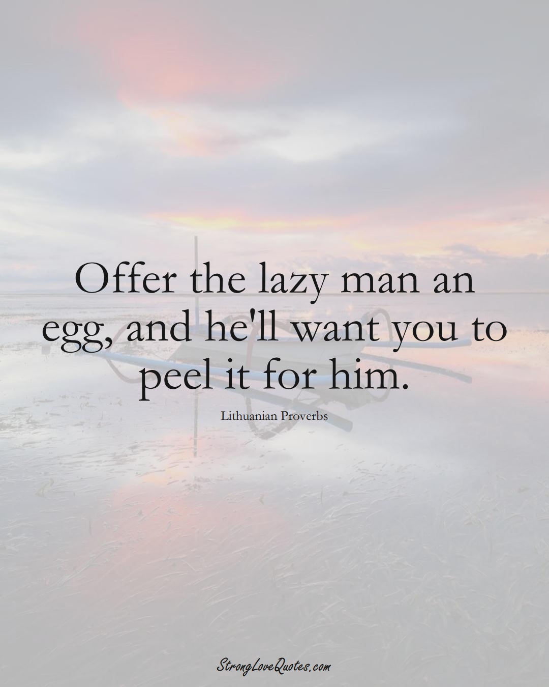 Offer the lazy man an egg, and he'll want you to peel it for him. (Lithuanian Sayings);  #AsianSayings