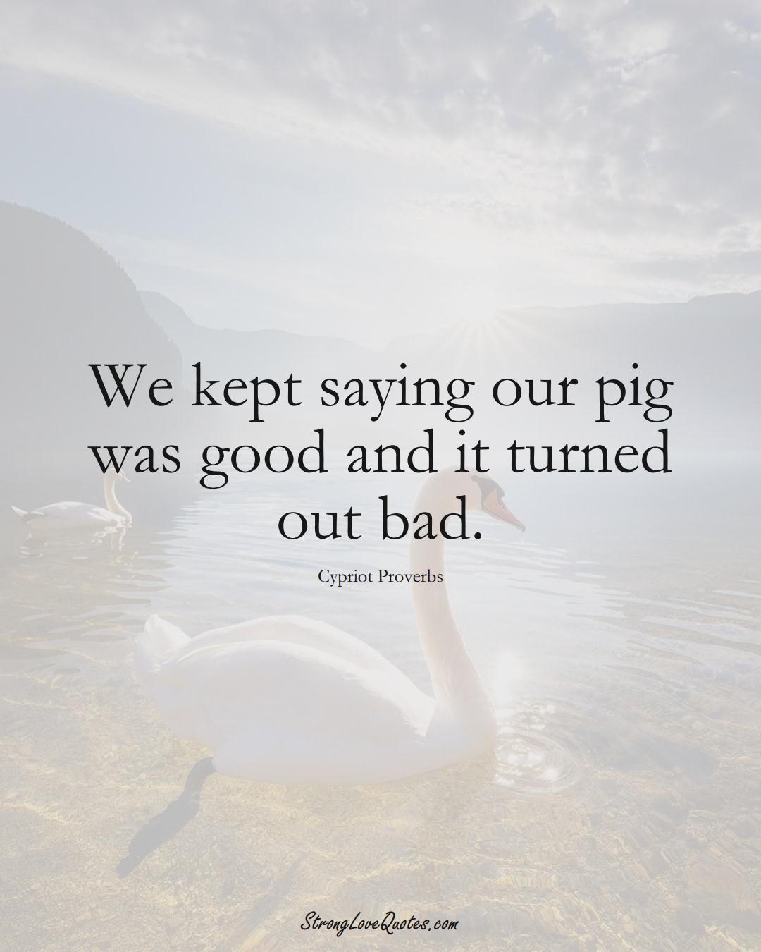 We kept saying our pig was good and it turned out bad. (Cypriot Sayings);  #MiddleEasternSayings