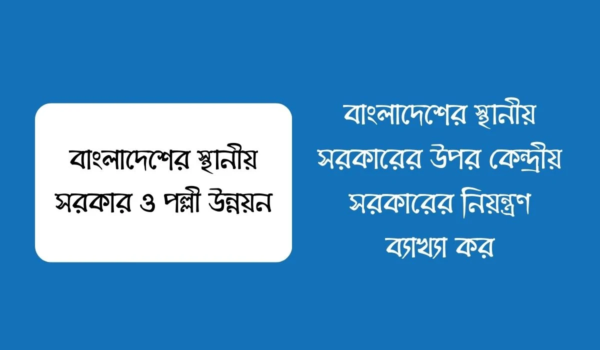 বাংলাদেশের স্থানীয় সরকারের উপর কেন্দ্রীয় সরকারের নিয়ন্ত্রণ ব্যাখ্যা কর