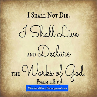 I shall live and declare the works of God. (Psalm 118:17) 