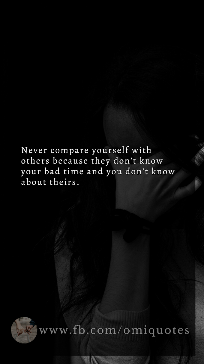 Never compare yourself with others because they don’t know your bad time and you don’t know about theirs.