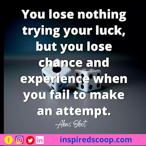 You lose nothing trying your luck, but you lose chance and experience when you fail to make an attempt.