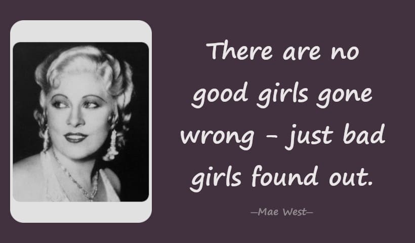 There are no good girls gone wrong - just bad girls found out. ― Mae West