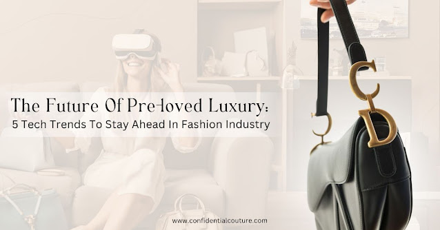 The Future Of Pre-Loved Luxury: 5 Tech Trends To Stay Ahead In Fashion Industry