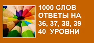 1000 слов отгаданные слова на 36, 37, 38, 39, 40 уровни