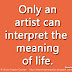 Only an artist can interpret the meaning of life. ~Novalis